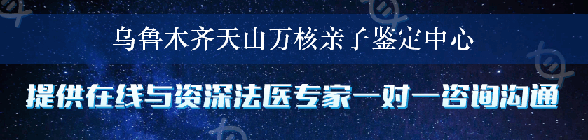 乌鲁木齐天山万核亲子鉴定中心